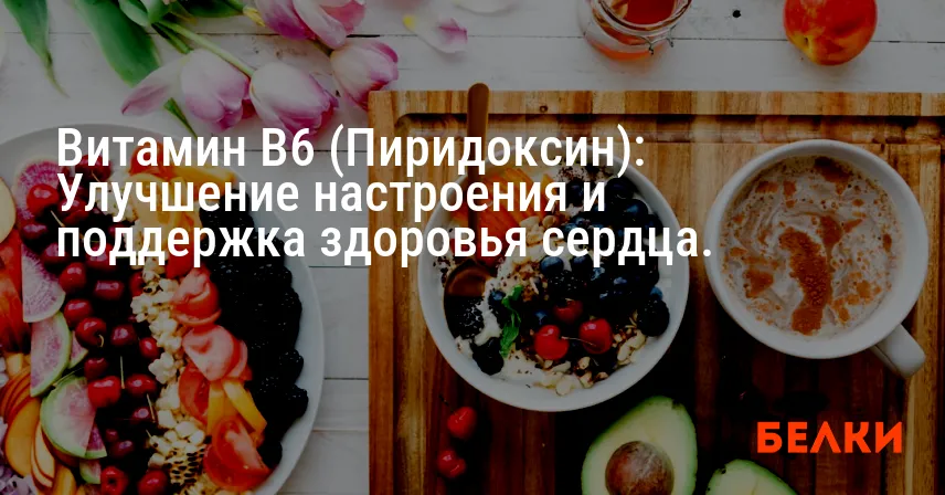 Витамин B6 (Пиридоксин): Улучшение настроения и поддержка здоровья сердца.