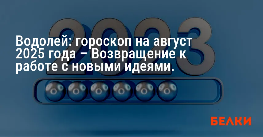 Водолей: гороскоп на август 2025 года – Возвращение к работе с новыми идеями.