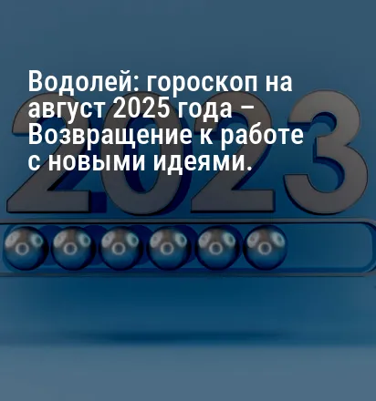 Водолей: гороскоп на август 2025 года – Возвращение к работе с новыми идеями.
