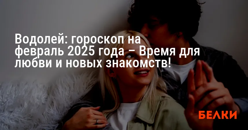 Водолей: гороскоп на февраль 2025 года – Время для любви и новых знакомств!