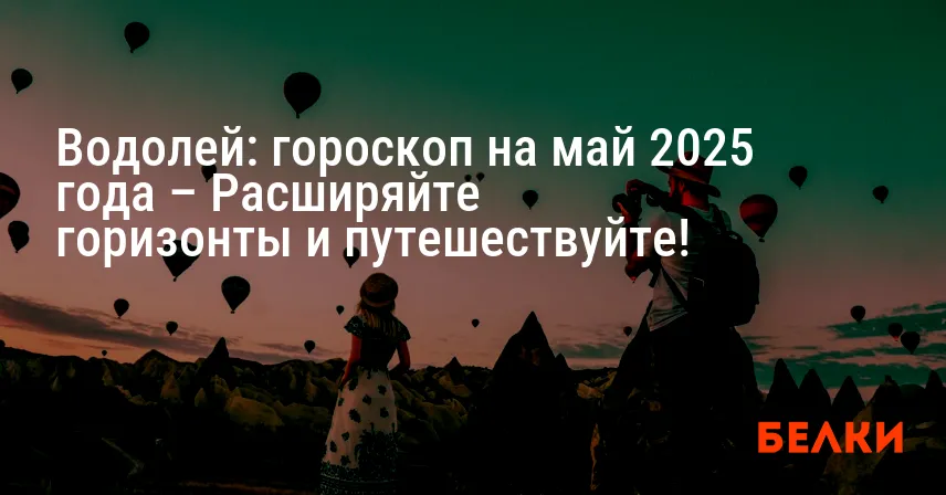 Водолей: гороскоп на май 2025 года – Расширяйте горизонты и путешествуйте!