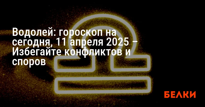 Водолей: гороскоп на сегодня, 11 апреля 2025 – Избегайте конфликтов и споров