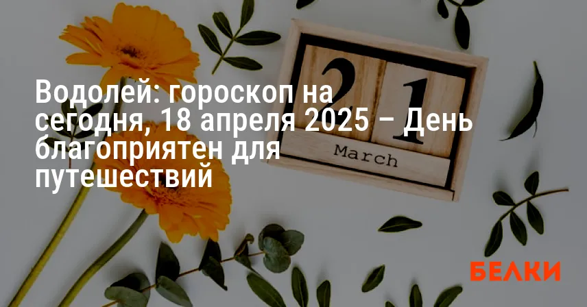 Водолей: гороскоп на сегодня, 18 апреля 2025 – День благоприятен для путешествий