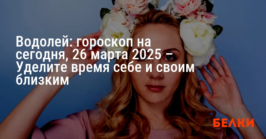 Водолей: гороскоп на сегодня, 26 марта 2025 – Уделите время себе и своим близким