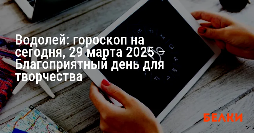 Водолей: гороскоп на сегодня, 29 марта 2025 – Благоприятный день для творчества