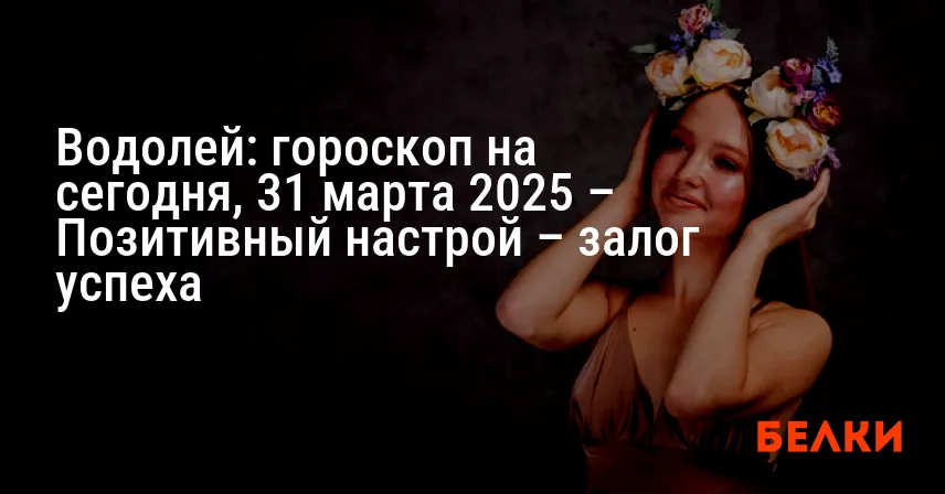 Водолей: гороскоп на сегодня, 31 марта 2025 – Позитивный настрой – залог успеха