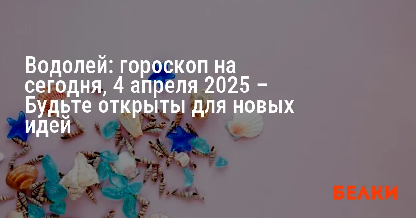 Водолей: гороскоп на сегодня, 4 апреля 2025 – Будьте открыты для новых идей