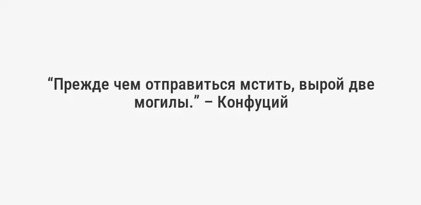 “Прежде чем отправиться мстить, вырой две могилы.” – Конфуций