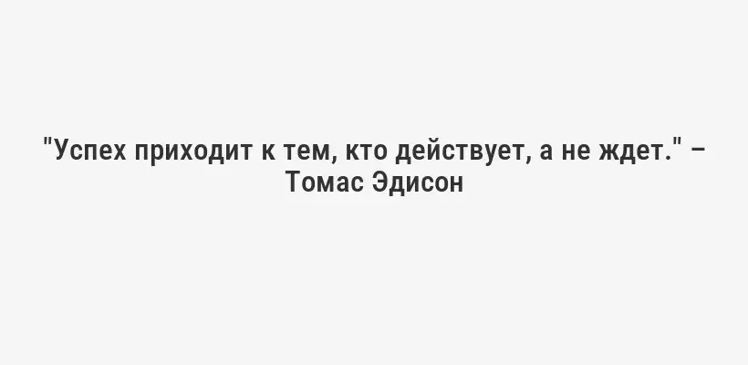 "Успех приходит к тем, кто действует, а не ждет." – Томас Эдисон