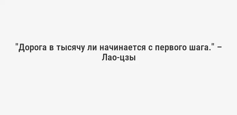 "Дорога в тысячу ли начинается с первого шага." – Лао-цзы