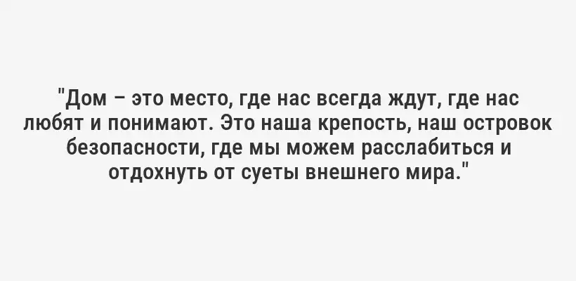 "Дом – это место, где нас всегда ждут, где нас любят и понимают. Это наша крепость, наш островок безопасности, где мы можем расслабиться и отдохнуть от суеты внешнего мира."