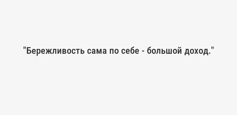 "Бережливость сама по себе - большой доход."