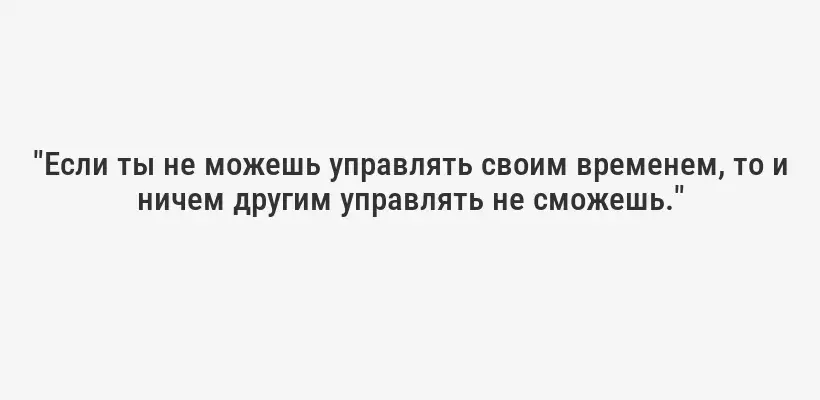 "Если ты не можешь управлять своим временем, то и ничем другим управлять не сможешь."