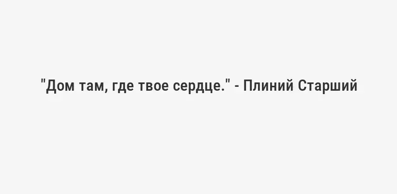 "Дом там, где твое сердце." - Плиний Старший