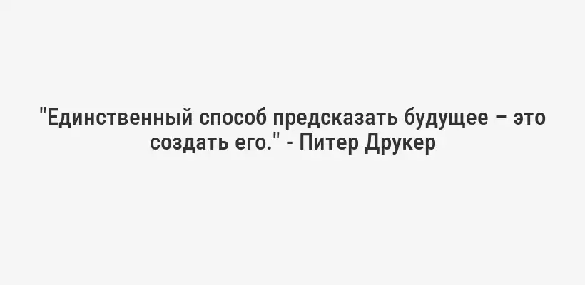 "Единственный способ предсказать будущее – это создать его." - Питер Друкер