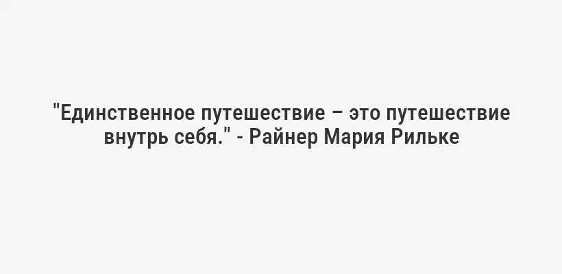 "Единственное путешествие – это путешествие внутрь себя." - Райнер Мария Рильке
