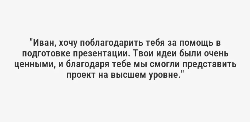 "Иван, хочу поблагодарить тебя за помощь в подготовке презентации. Твои идеи были очень ценными, и благодаря тебе мы смогли представить проект на высшем уровне."