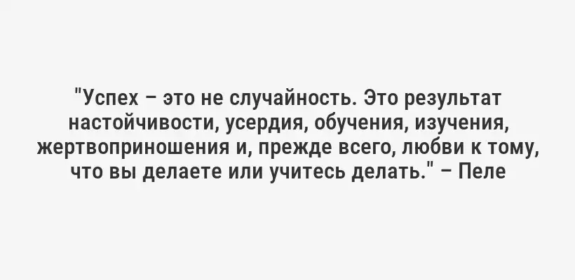 "Успех – это не случайность. Это результат настойчивости, усердия, обучения, изучения, жертвоприношения и, прежде всего, любви к тому, что вы делаете или учитесь делать." – Пеле
