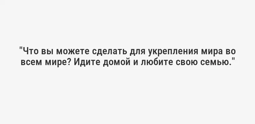 "Что вы можете сделать для укрепления мира во всем мире? Идите домой и любите свою семью."