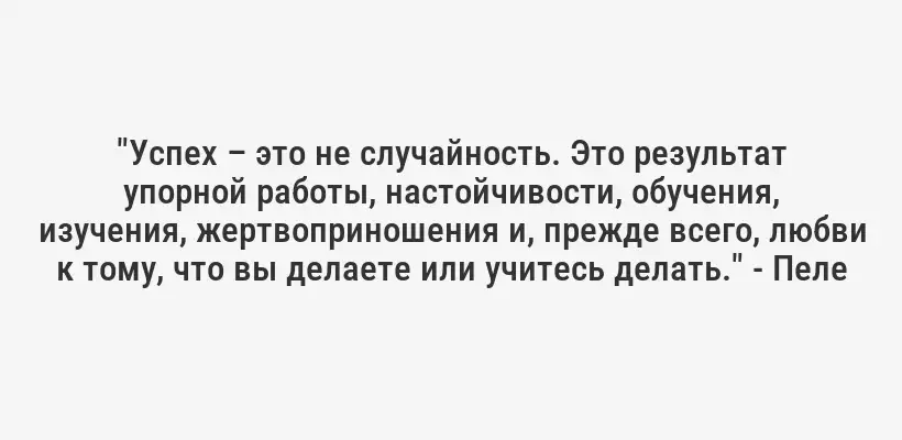 "Успех – это не случайность. Это результат упорной работы, настойчивости, обучения, изучения, жертвоприношения и, прежде всего, любви к тому, что вы делаете или учитесь делать." - Пеле