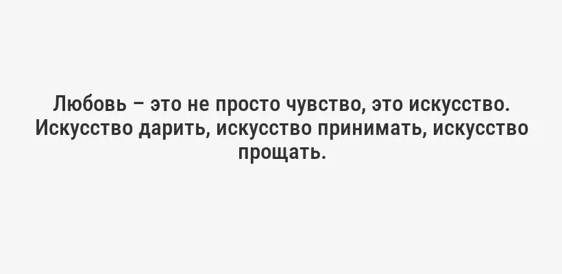 Любовь – это не просто чувство, это искусство. Искусство дарить, искусство принимать, искусство прощать.