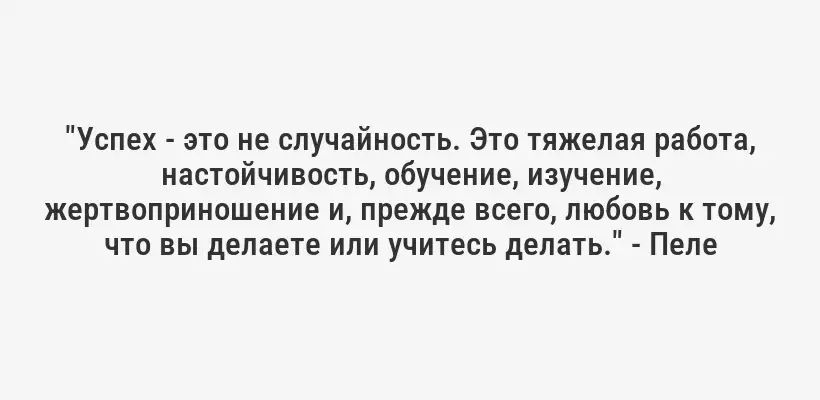 "Успех - это не случайность. Это тяжелая работа, настойчивость, обучение, изучение, жертвоприношение и, прежде всего, любовь к тому, что вы делаете или учитесь делать." - Пеле