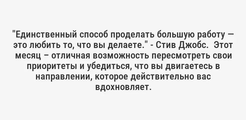 "Единственный способ проделать большую работу — это любить то, что вы делаете." - Стив Джобс.  Этот месяц – отличная возможность пересмотреть свои приоритеты и убедиться, что вы двигаетесь в направлении, которое действительно вас вдохновляет.