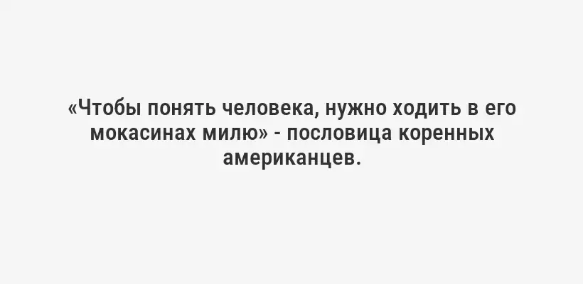 «Чтобы понять человека, нужно ходить в его мокасинах милю» - пословица коренных американцев.