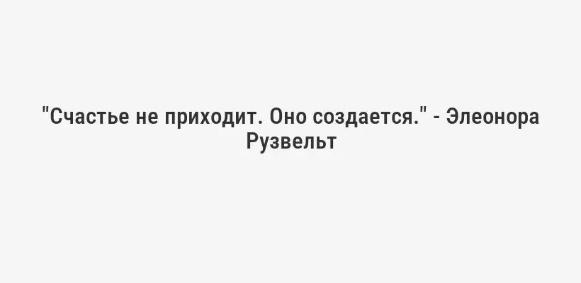 "Счастье не приходит. Оно создается." - Элеонора Рузвельт