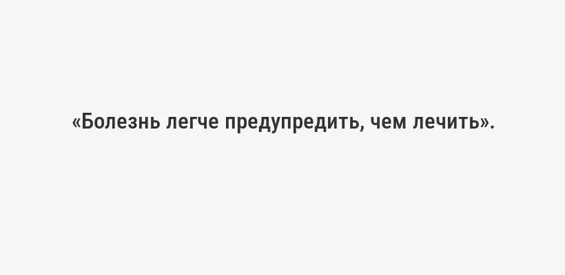 «Болезнь легче предупредить, чем лечить».