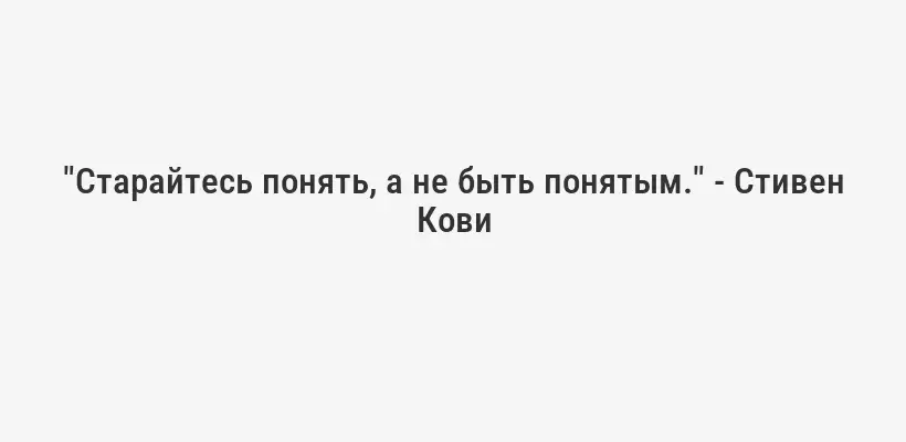 "Старайтесь понять, а не быть понятым." - Стивен Кови