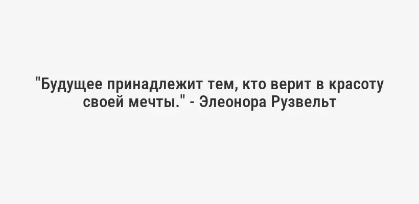 "Будущее принадлежит тем, кто верит в красоту своей мечты." - Элеонора Рузвельт