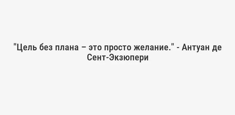 "Цель без плана – это просто желание." - Антуан де Сент-Экзюпери