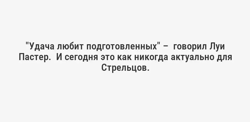 "Удача любит подготовленных" –  говорил Луи Пастер.  И сегодня это как никогда актуально для Стрельцов.