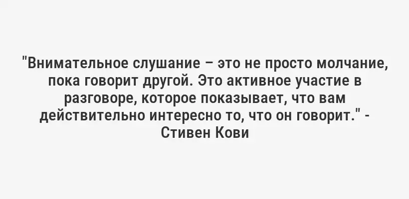 "Внимательное слушание – это не просто молчание, пока говорит другой. Это активное участие в разговоре, которое показывает, что вам действительно интересно то, что он говорит." - Стивен Кови