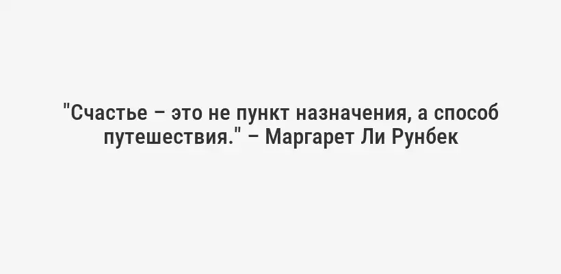 "Счастье – это не пункт назначения, а способ путешествия." – Маргарет Ли Рунбек