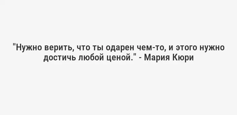 "Нужно верить, что ты одарен чем-то, и этого нужно достичь любой ценой." - Мария Кюри
