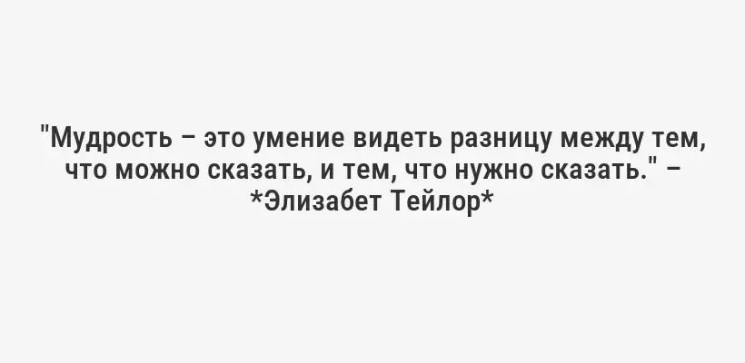 "Мудрость – это умение видеть разницу между тем, что можно сказать, и тем, что нужно сказать." – *Элизабет Тейлор*