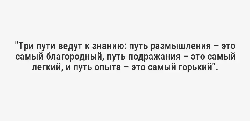 "Три пути ведут к знанию: путь размышления – это самый благородный, путь подражания – это самый легкий, и путь опыта – это самый горький".