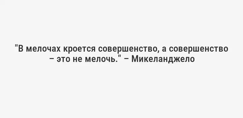 "В мелочах кроется совершенство, а совершенство – это не мелочь." – Микеланджело