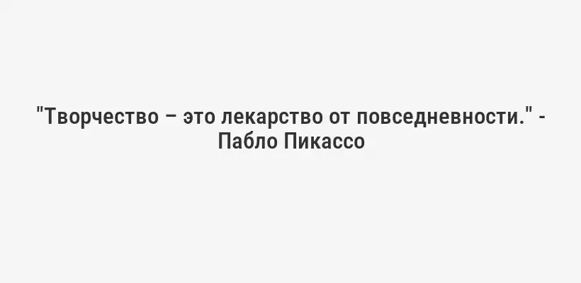"Творчество – это лекарство от повседневности." - Пабло Пикассо