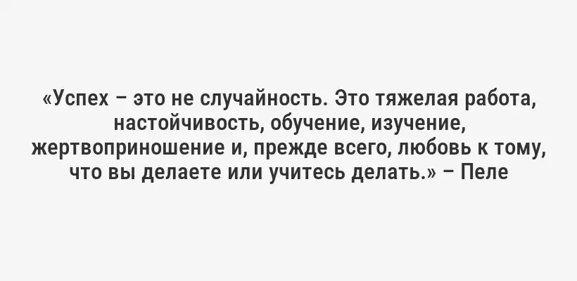 «Успех – это не случайность. Это тяжелая работа, настойчивость, обучение, изучение, жертвоприношение и, прежде всего, любовь к тому, что вы делаете или учитесь делать.» – Пеле