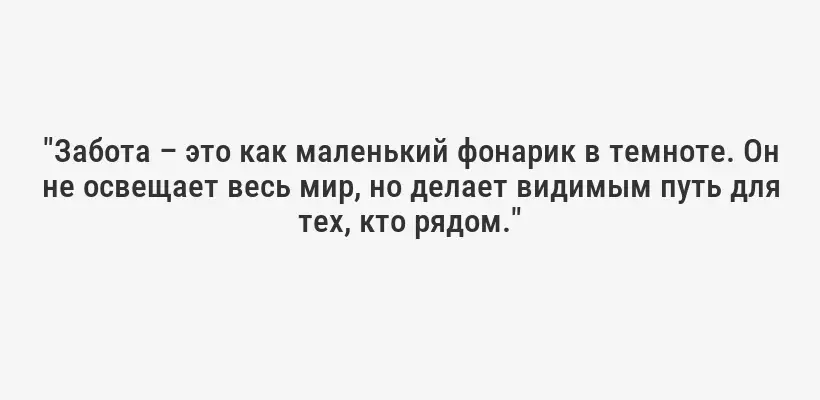 "Забота – это как маленький фонарик в темноте. Он не освещает весь мир, но делает видимым путь для тех, кто рядом."