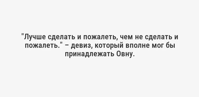 "Лучше сделать и пожалеть, чем не сделать и пожалеть." – девиз, который вполне мог бы принадлежать Овну.