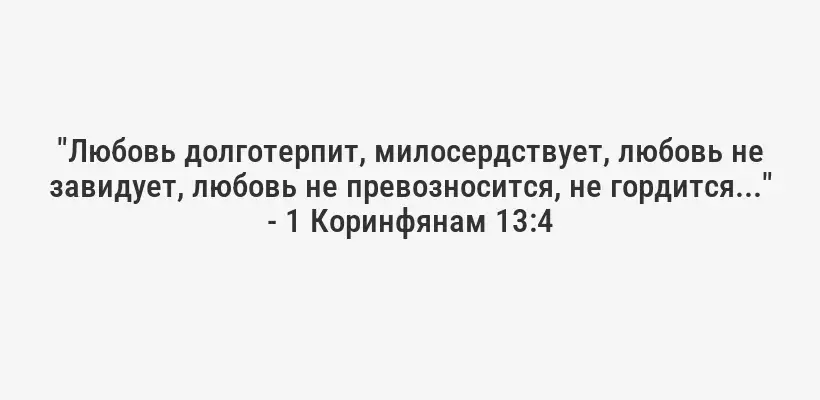 "Любовь долготерпит, милосердствует, любовь не завидует, любовь не превозносится, не гордится..." - 1 Коринфянам 13:4