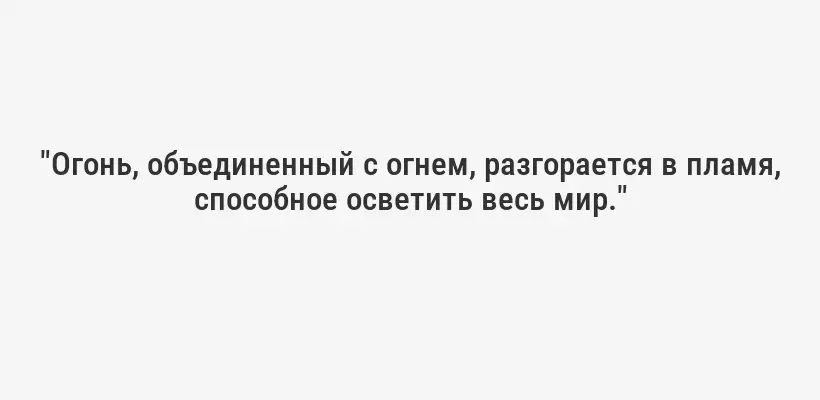 "Огонь, объединенный с огнем, разгорается в пламя, способное осветить весь мир."