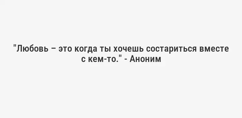 "Любовь – это когда ты хочешь состариться вместе с кем-то." - Аноним