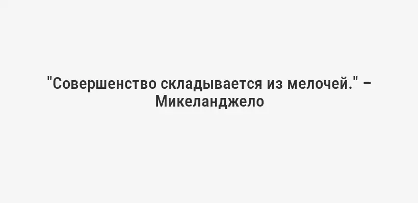 "Совершенство складывается из мелочей." – Микеланджело
