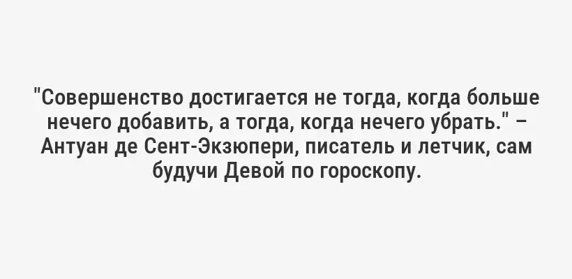 "Совершенство достигается не тогда, когда больше нечего добавить, а тогда, когда нечего убрать." – Антуан де Сент-Экзюпери, писатель и летчик, сам будучи Девой по гороскопу.