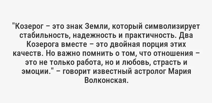 "Козерог – это знак Земли, который символизирует стабильность, надежность и практичность. Два Козерога вместе – это двойная порция этих качеств. Но важно помнить о том, что отношения – это не только работа, но и любовь, страсть и эмоции." – говорит известный астролог Мария Волконская.